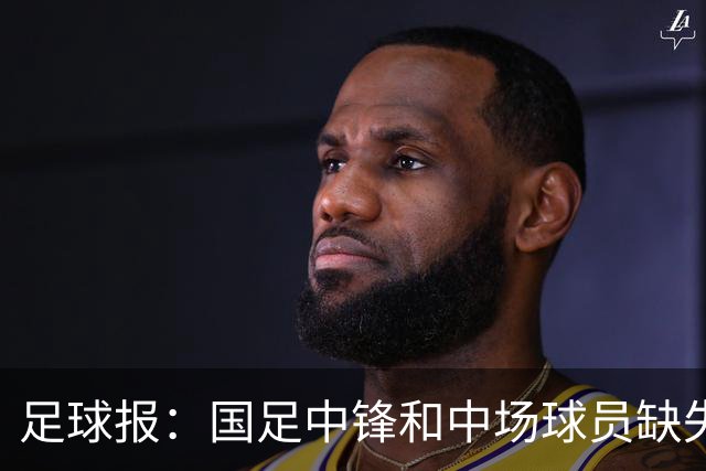 足球报：国足中锋和中场球员缺失，培养模式应从粗放到精准